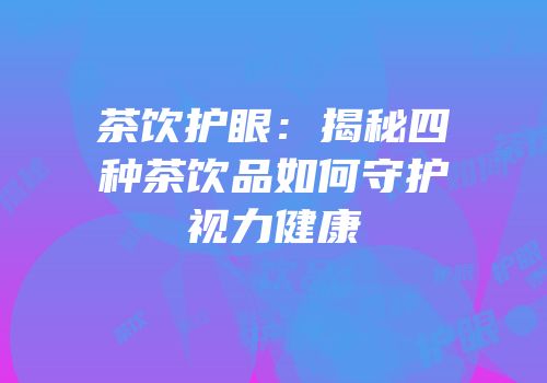 茶饮护眼：揭秘四种茶饮品如何守护视力健康