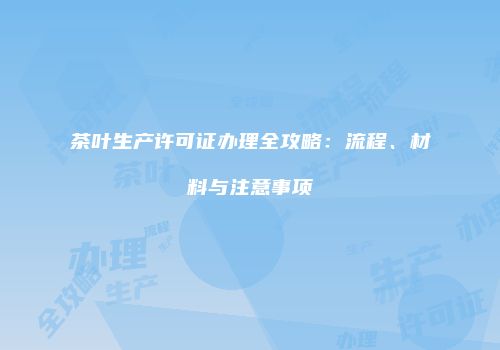 茶叶生产许可证办理全攻略：流程、材料与注意事项