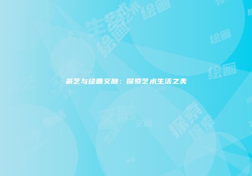 茶艺与绘画交融：探索艺术生活之美