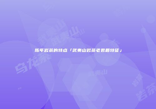 陈年岩茶的特点「武夷山岩茶老君眉特征」