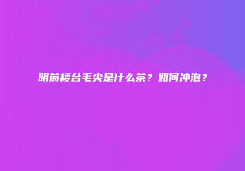 明前楼台毛尖是什么茶？如何冲泡？
