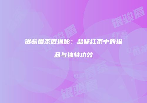 银骏眉茶底揭秘：品味红茶中的珍品与独特功效