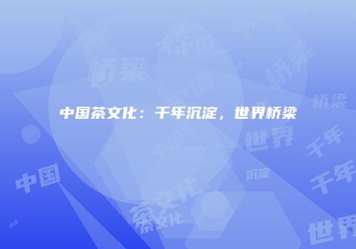 中国茶文化：千年沉淀，世界桥梁