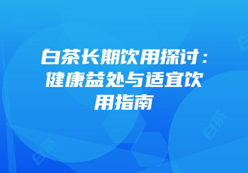 白茶长期饮用探讨：健康益处与适宜饮用指南