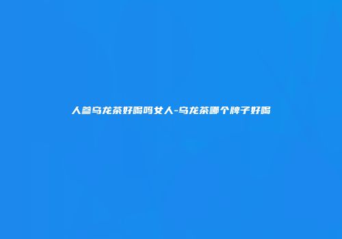 人参乌龙茶好喝吗女人-乌龙茶哪个牌子好喝
