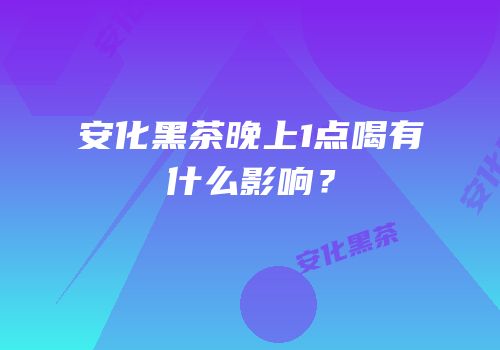 安化黑茶晚上1点喝有什么影响？