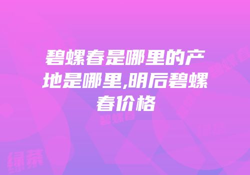 碧螺春是哪里的产地是哪里,明后碧螺春价格