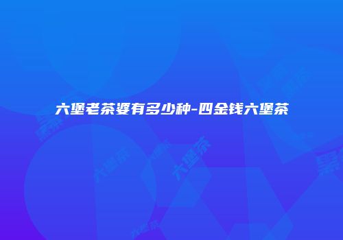 六堡老茶婆有多少种-四金钱六堡茶