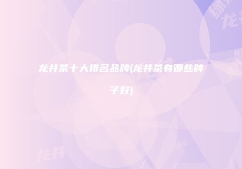 龙井茶十大排名品牌(龙井茶有哪些牌子好)