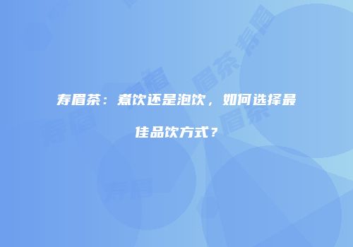 寿眉茶：煮饮还是泡饮，如何选择最佳品饮方式？