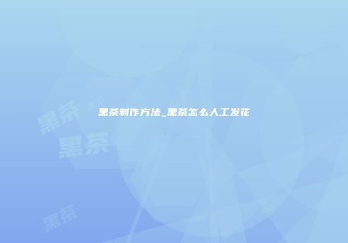 黑茶制作方法_黑茶怎么人工发花