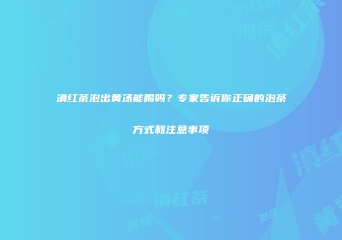 滇红茶泡出黄汤能喝吗？专家告诉你正确的泡茶方式和注意事项
