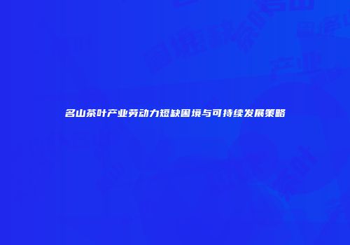 名山茶叶产业劳动力短缺困境与可持续发展策略
