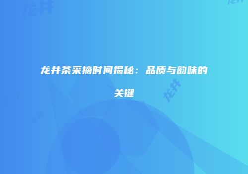龙井茶采摘时间揭秘：品质与韵味的关键