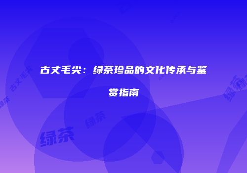 古丈毛尖：绿茶珍品的文化传承与鉴赏指南