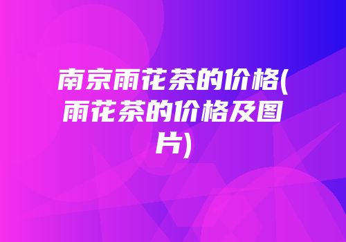 南京雨花茶的价格(雨花茶的价格及图片)