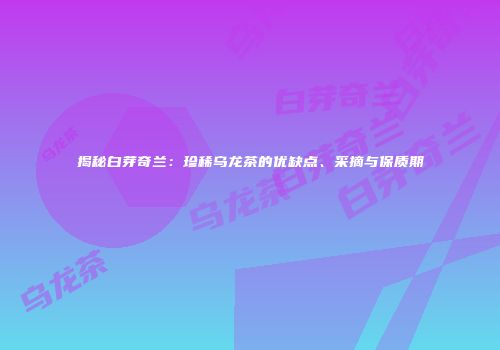 揭秘白芽奇兰：珍稀乌龙茶的优缺点、采摘与保质期