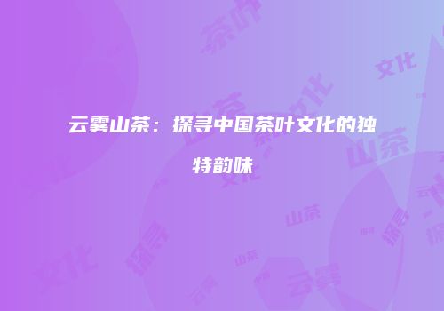 云雾山茶：探寻中国茶叶文化的独特韵味