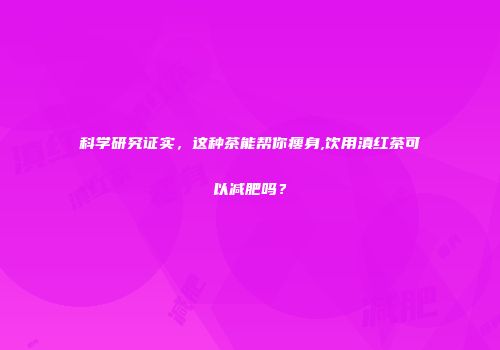 科学研究证实，这种茶能帮你瘦身,饮用滇红茶可以减肥吗？