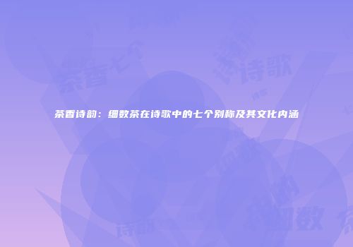 茶香诗韵：细数茶在诗歌中的七个别称及其文化内涵