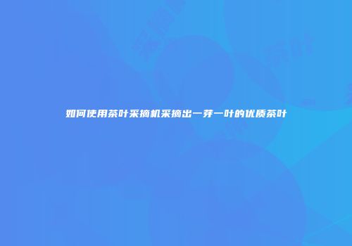 如何使用茶叶采摘机采摘出一芽一叶的优质茶叶