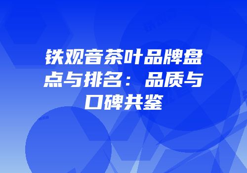 铁观音茶叶品牌盘点与排名：品质与口碑共鉴