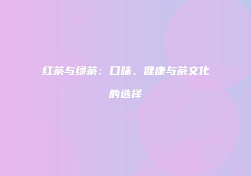 红茶与绿茶：口味、健康与茶文化的选择