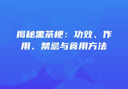 揭秘黑茶梗：功效、作用、禁忌与食用方法