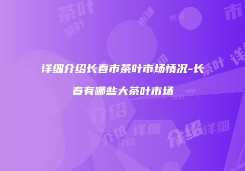 详细介绍长春市茶叶市场情况-长春有哪些大茶叶市场