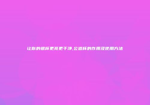 让你的银杯更亮更干净,公道杯的作用及使用方法