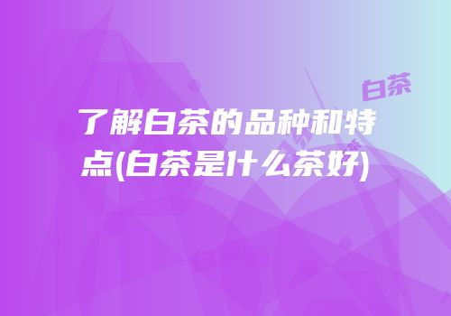 了解白茶的品种和特点(白茶是什么茶好)
