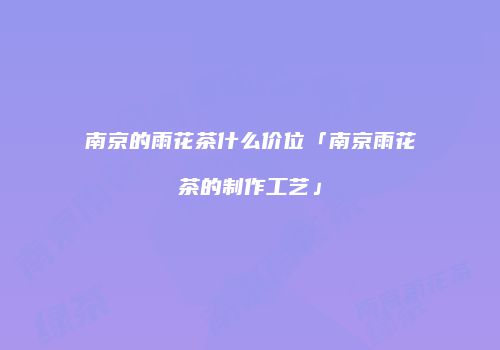 南京的雨花茶什么价位「南京雨花茶的制作工艺」