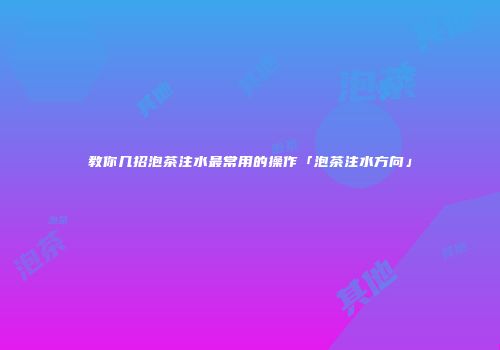 教你几招泡茶注水最常用的操作「泡茶注水方向」