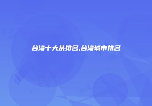 台湾十大茶排名,台湾城市排名