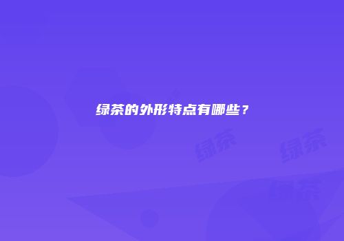 绿茶的外形特点有哪些？