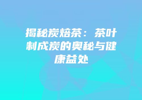 揭秘炭焙茶：茶叶制成炭的奥秘与健康益处