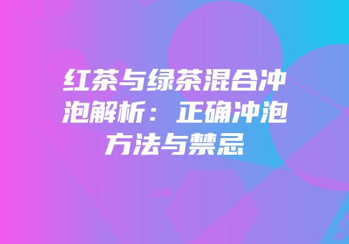 红茶与绿茶混合冲泡解析：正确冲泡方法与禁忌
