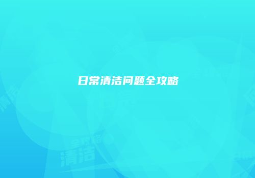 日常清洁问题全攻略