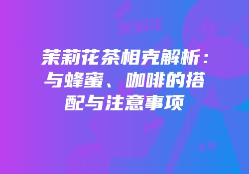 茉莉花茶相克解析：与蜂蜜、咖啡的搭配与注意事项