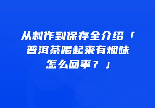 从制作到保存全介绍「普洱茶喝起来有烟味怎么回事？」