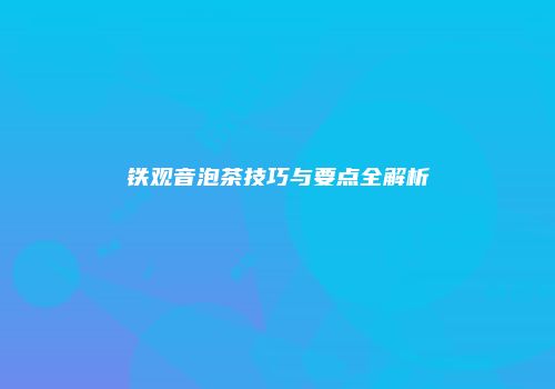 铁观音泡茶技巧与要点全解析