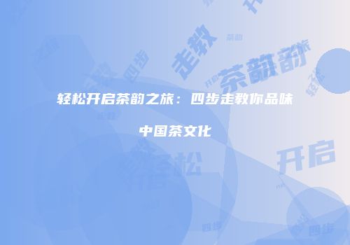 轻松开启茶韵之旅：四步走教你品味中国茶文化