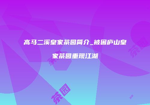 高马二溪皇家茶园简介_被困庐山皇家茶园重现江湖