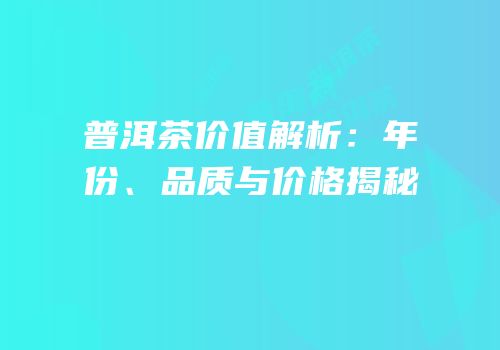 普洱茶价值解析：年份、品质与价格揭秘