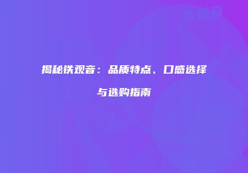 揭秘铁观音：品质特点、口感选择与选购指南