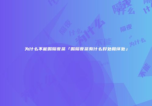 为什么不能喝隔夜茶「喝隔夜茶有什么好处和坏处」