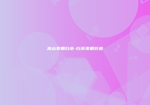 高山贡眉白茶-白茶贡眉价格