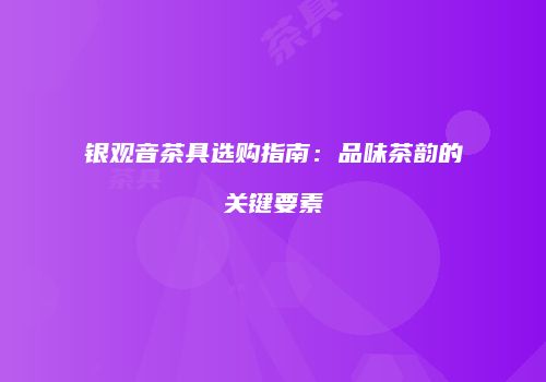 银观音茶具选购指南：品味茶韵的关键要素