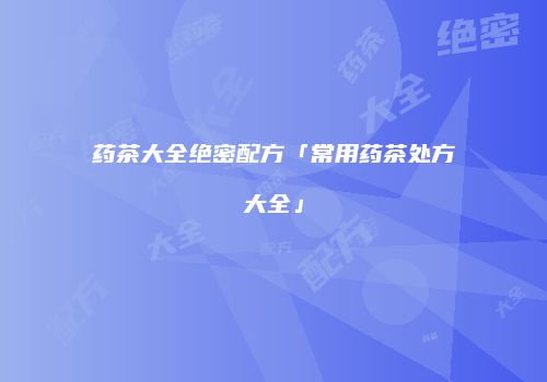 药茶大全绝密配方「常用药茶处方大全」