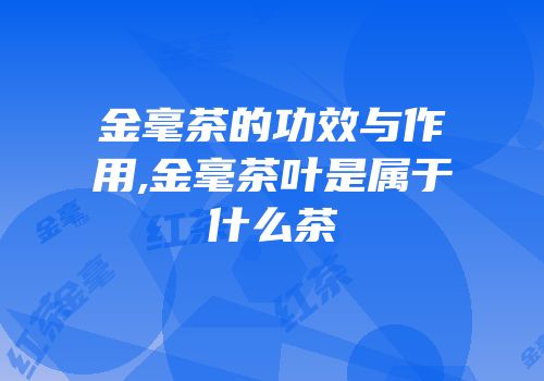 金毫茶的功效与作用,金毫茶叶是属于什么茶